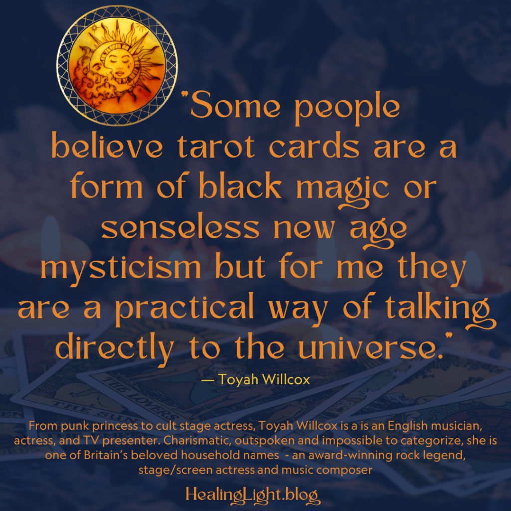 "Some people believe tarot cards ar a form of black magic or senseless new age mysticism but for me they are a practical way of talking directly to the universe." Toyah Wilcox quote