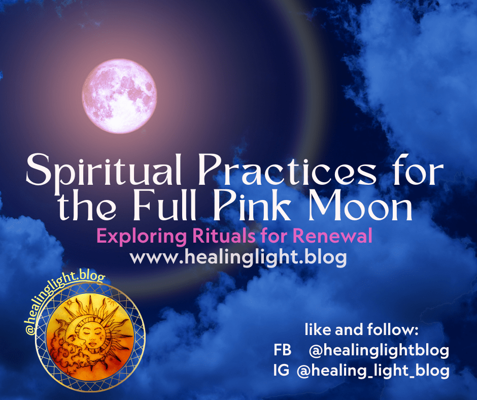 Spiritual Practices for the Fill Pink Moon, Exploring Rituals for Renewal , www.healinglight.blog